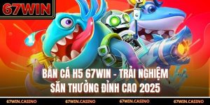 Bắn Cá H5 67WIN - Trải Nghiệm Săn Thưởng Đỉnh Cao 2025