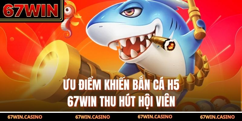 Ưu điểm khiến bắn cá H5 67WIN thu hút hội viên